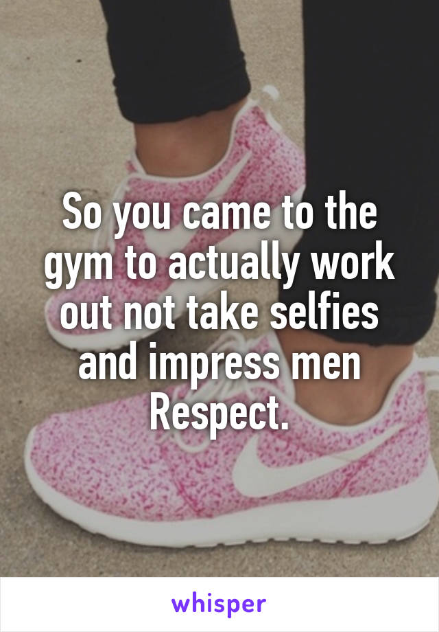 So you came to the gym to actually work out not take selfies and impress men
Respect.