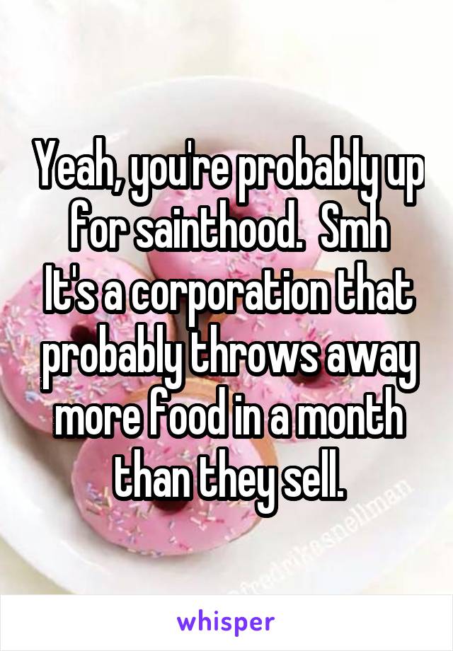 Yeah, you're probably up for sainthood.  Smh
It's a corporation that probably throws away more food in a month than they sell.