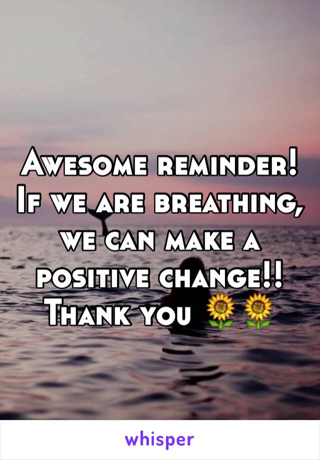 Awesome reminder! If we are breathing, we can make a positive change!! Thank you 🌻🌻
