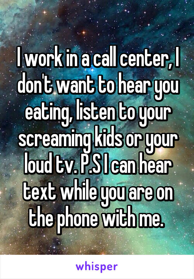 I work in a call center, I don't want to hear you eating, listen to your screaming kids or your loud tv. P.S I can hear text while you are on the phone with me. 