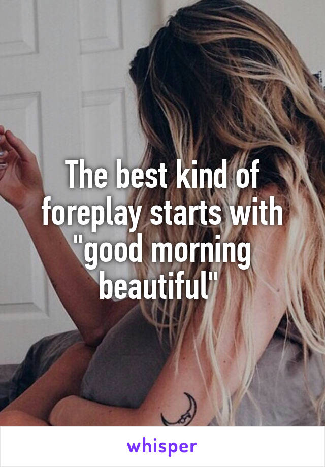 The best kind of foreplay starts with "good morning beautiful" 