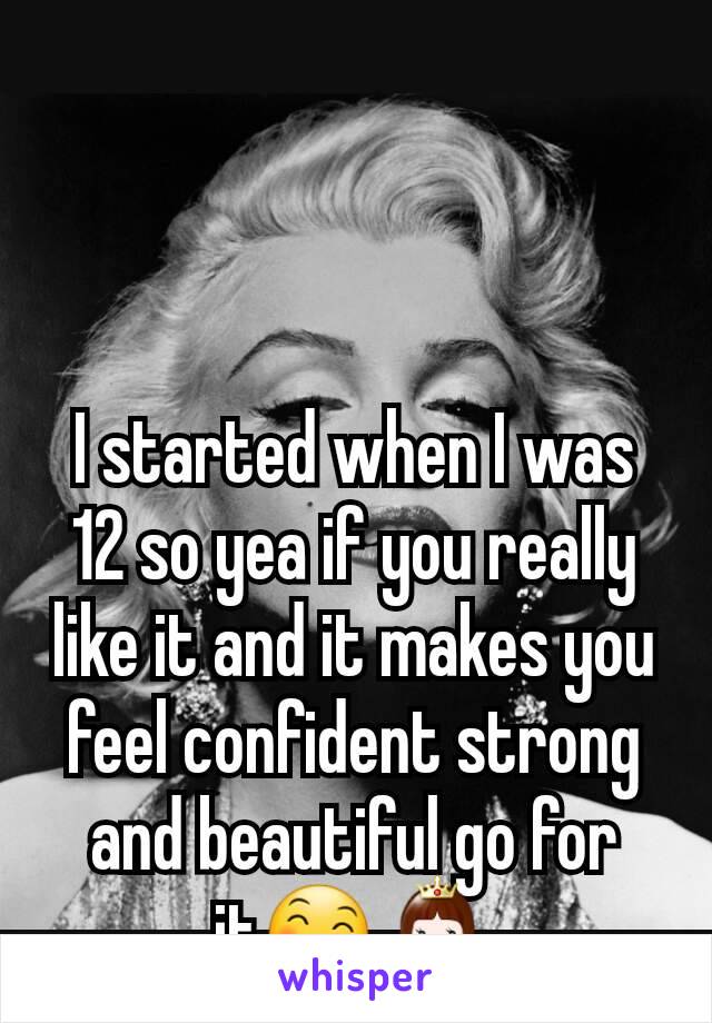 I started when I was 12 so yea if you really like it and it makes you feel confident strong and beautiful go for it😄👸