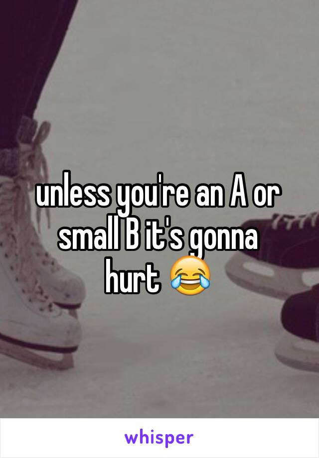 unless you're an A or small B it's gonna
hurt 😂