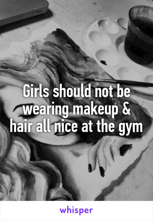 Girls should not be wearing makeup & hair all nice at the gym