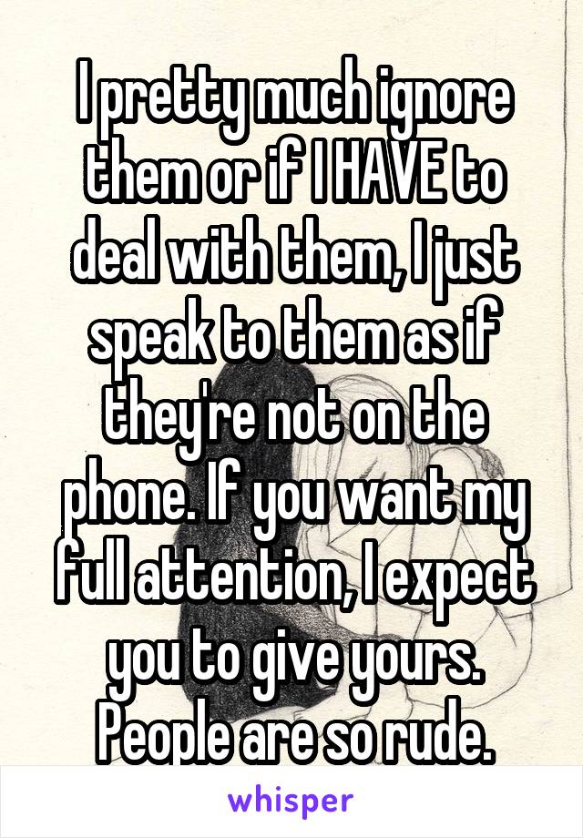 I pretty much ignore them or if I HAVE to deal with them, I just speak to them as if they're not on the phone. If you want my full attention, I expect you to give yours. People are so rude.