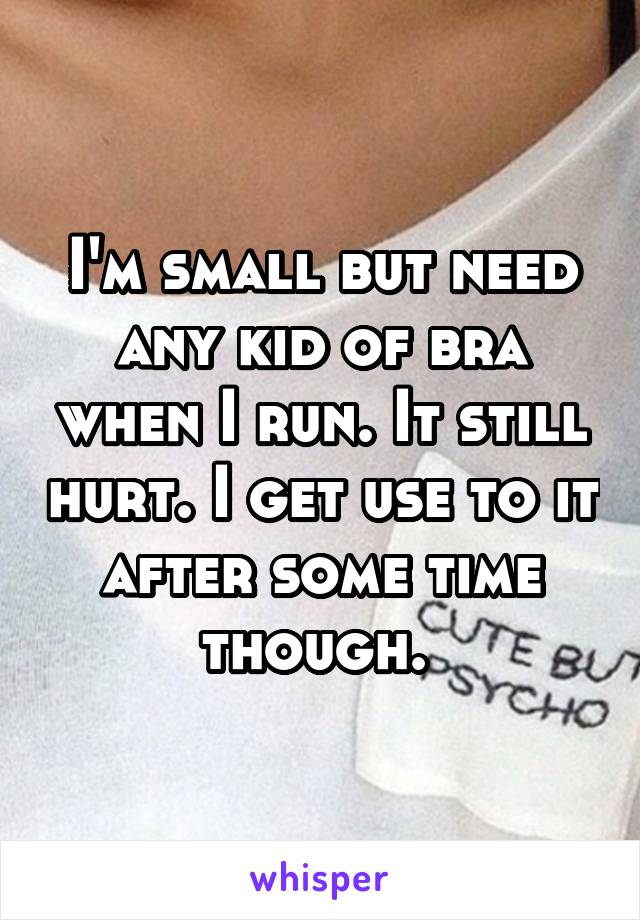 I'm small but need any kid of bra when I run. It still hurt. I get use to it after some time though. 