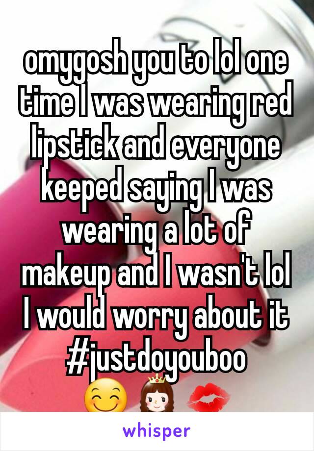 omygosh you to lol one time I was wearing red lipstick and everyone keeped saying I was wearing a lot of makeup and I wasn't lol I would worry about it #justdoyouboo ðŸ˜ŠðŸ‘¸ðŸ’‹