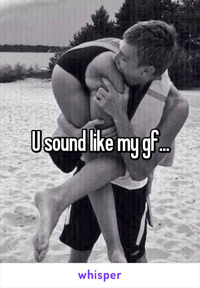 U sound like my gf...
