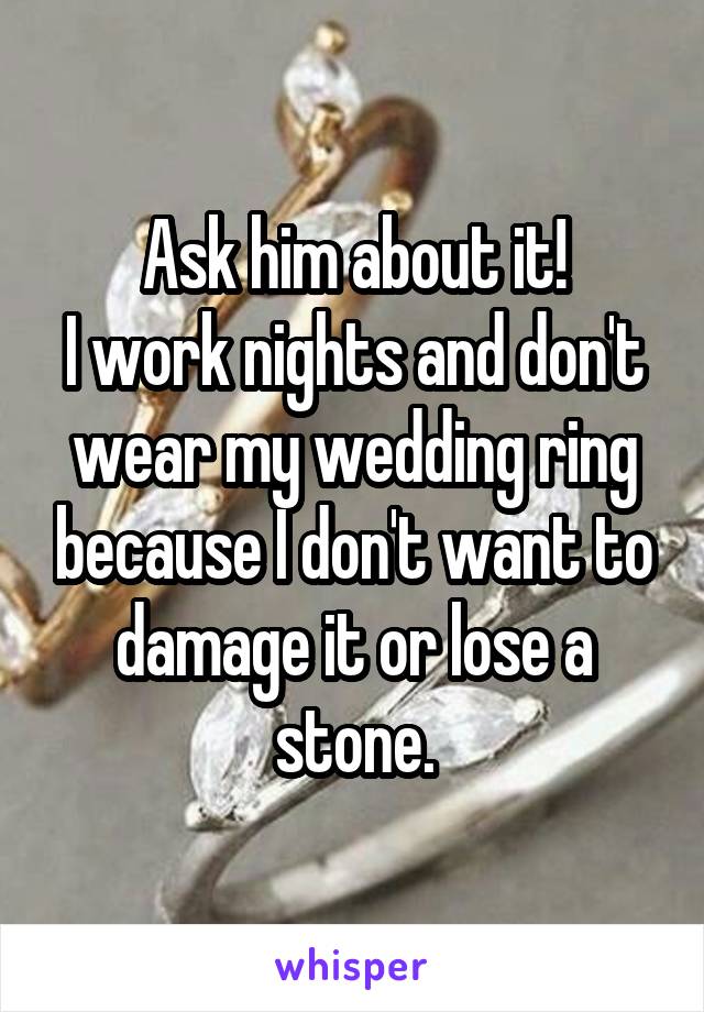 Ask him about it!
I work nights and don't wear my wedding ring because I don't want to damage it or lose a stone.