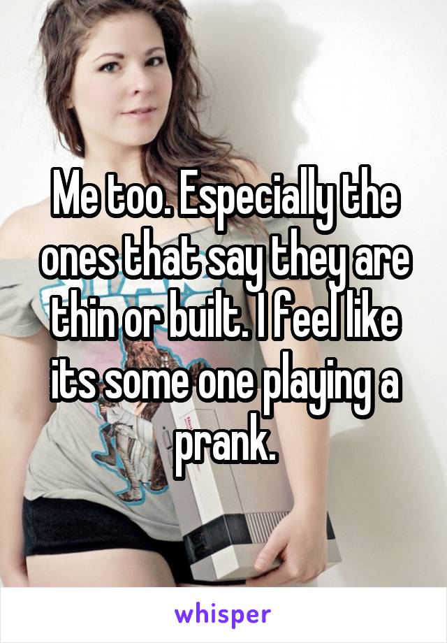 Me too. Especially the ones that say they are thin or built. I feel like its some one playing a prank.