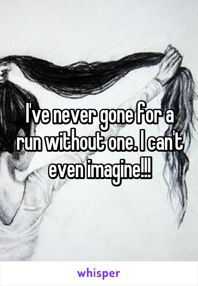 I've never gone for a run without one. I can't even imagine!!!