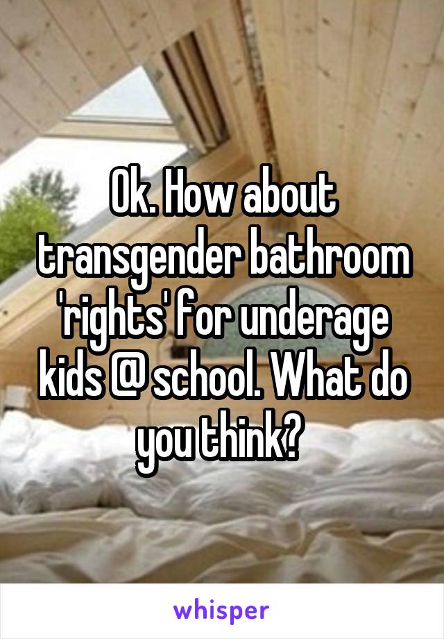 Ok. How about transgender bathroom 'rights' for underage kids @ school. What do you think? 