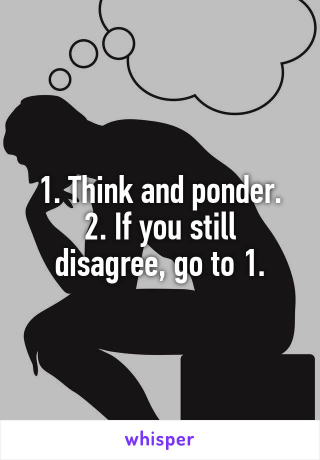 1. Think and ponder.
2. If you still disagree, go to 1.