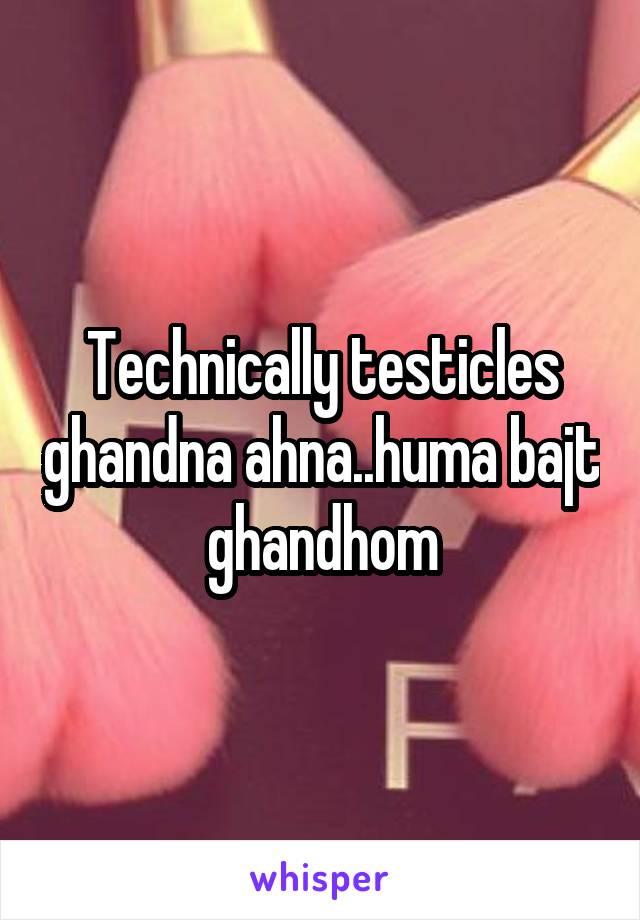 Technically testicles ghandna ahna..huma bajt ghandhom
