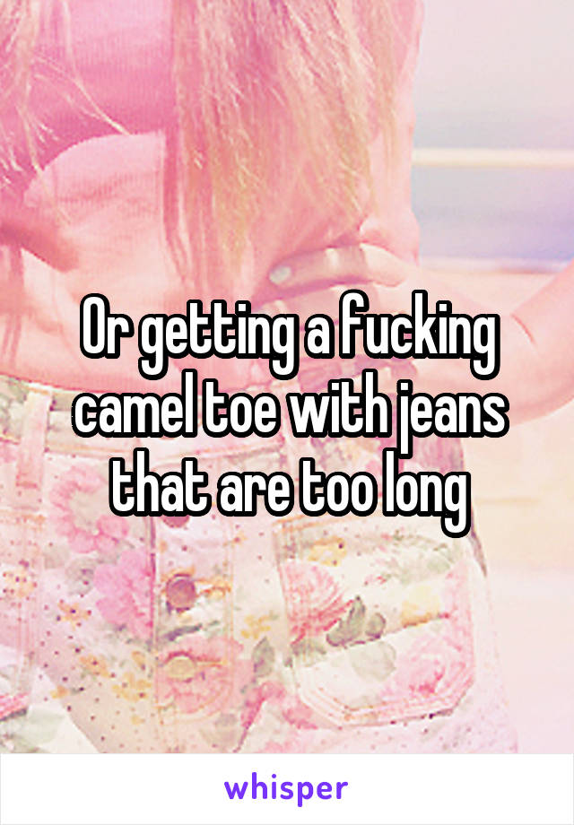 Or getting a fucking camel toe with jeans that are too long