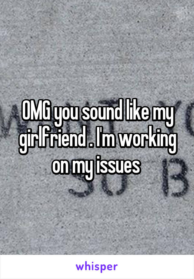 OMG you sound like my girlfriend . I'm working on my issues 