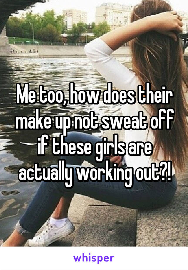 Me too, how does their make up not sweat off if these girls are actually working out?!