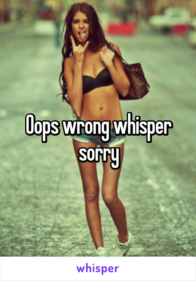Oops wrong whisper sorry