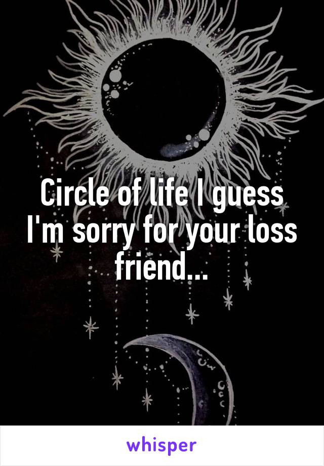 Circle of life I guess I'm sorry for your loss friend...