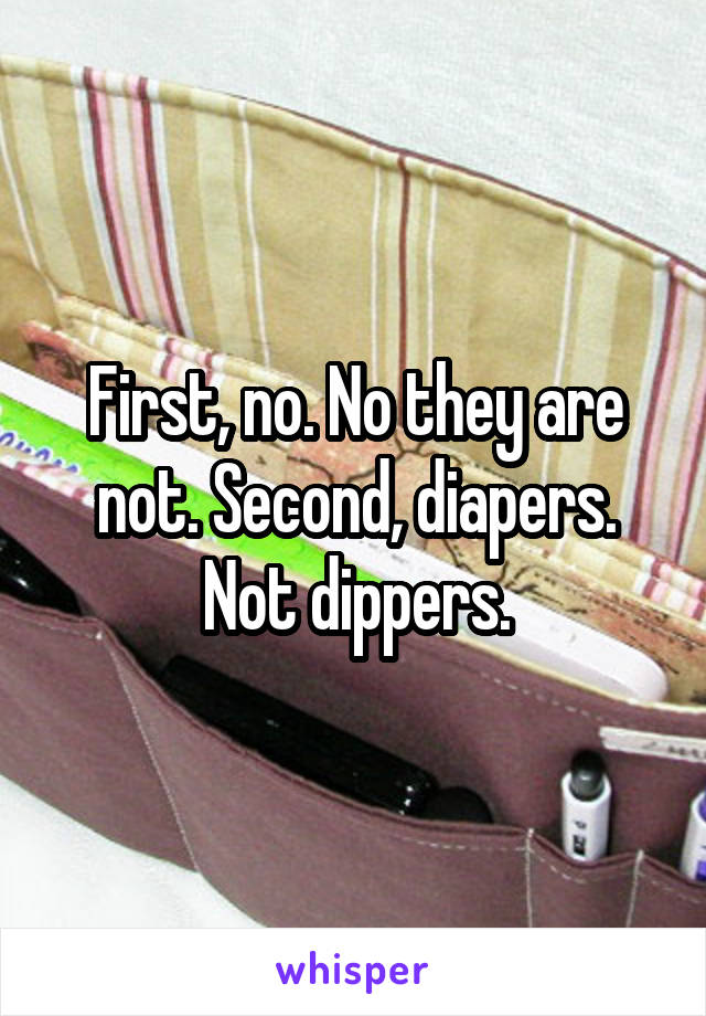 First, no. No they are not. Second, diapers. Not dippers.