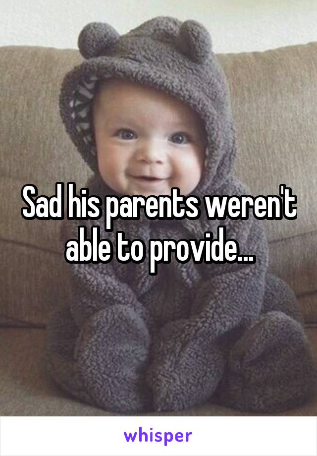 Sad his parents weren't able to provide...