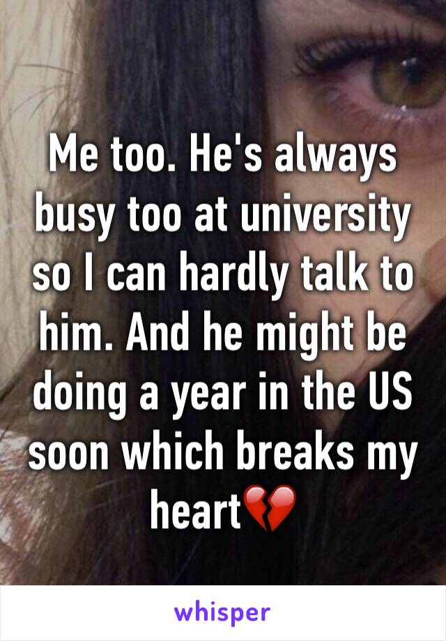 Me too. He's always busy too at university so I can hardly talk to him. And he might be doing a year in the US soon which breaks my heart💔