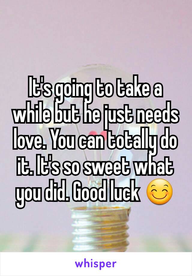 It's going to take a while but he just needs love. You can totally do it. It's so sweet what you did. Good luck 😊