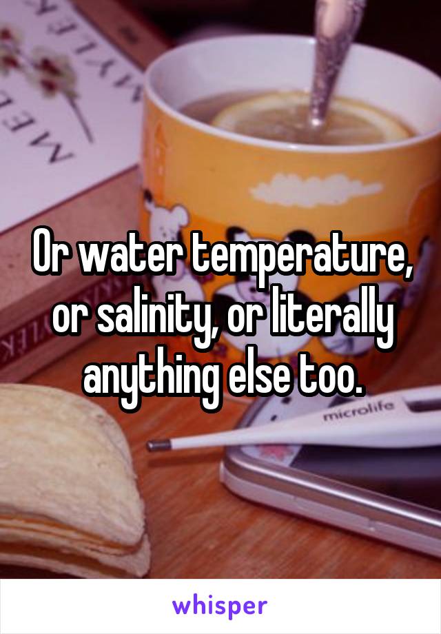 Or water temperature, or salinity, or literally anything else too.