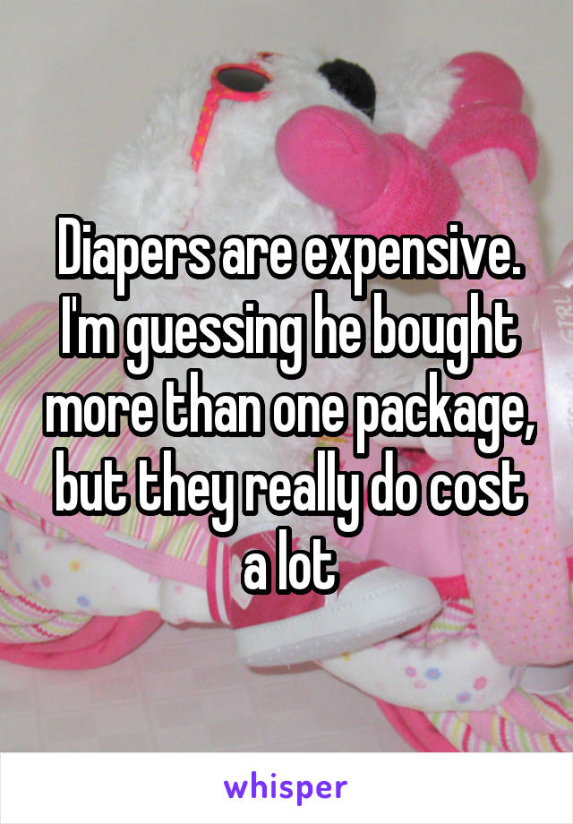 Diapers are expensive. I'm guessing he bought more than one package, but they really do cost a lot