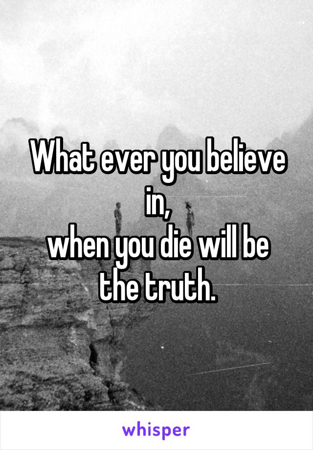 What ever you believe in,
when you die will be the truth.