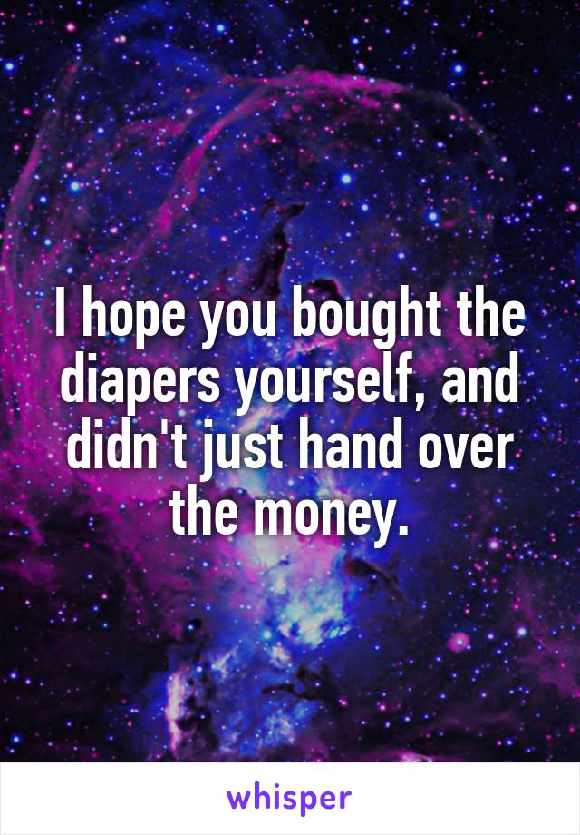 I hope you bought the diapers yourself, and didn't just hand over the money.