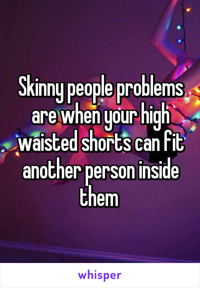 Skinny people problems are when your high waisted shorts can fit another person inside them 