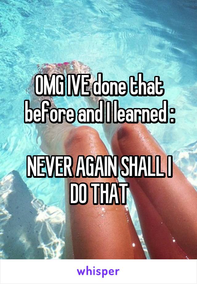 OMG IVE done that before and I learned :

NEVER AGAIN SHALL I DO THAT