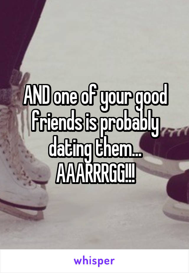 AND one of your good friends is probably dating them... AAARRRGG!!!