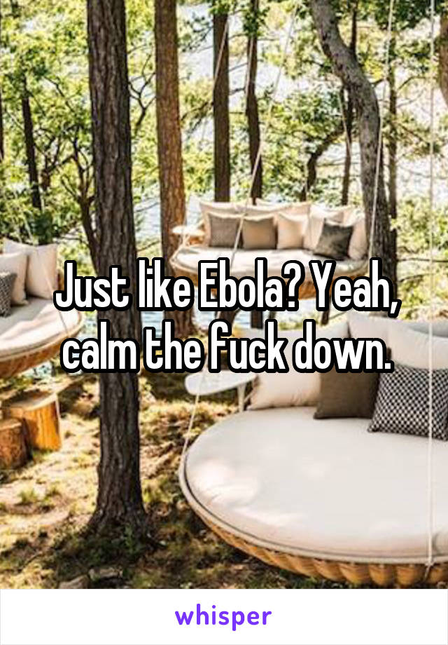 Just like Ebola? Yeah, calm the fuck down.
