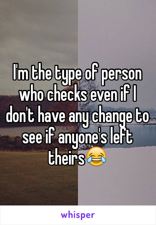 I'm the type of person who checks even if I don't have any change to see if anyone's left theirs😂