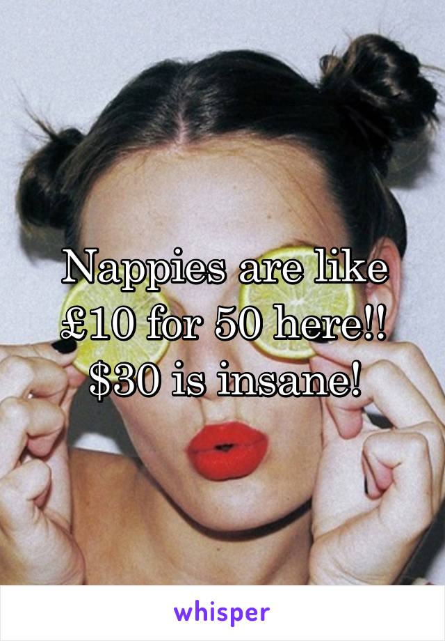 Nappies are like £10 for 50 here!! $30 is insane!