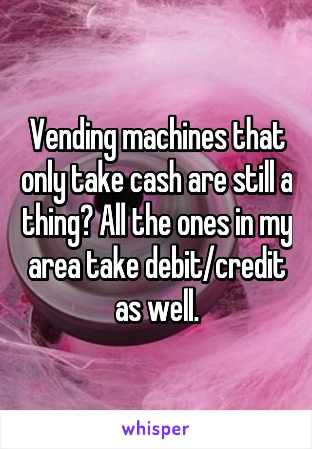 Vending machines that only take cash are still a thing? All the ones in my area take debit/credit as well.