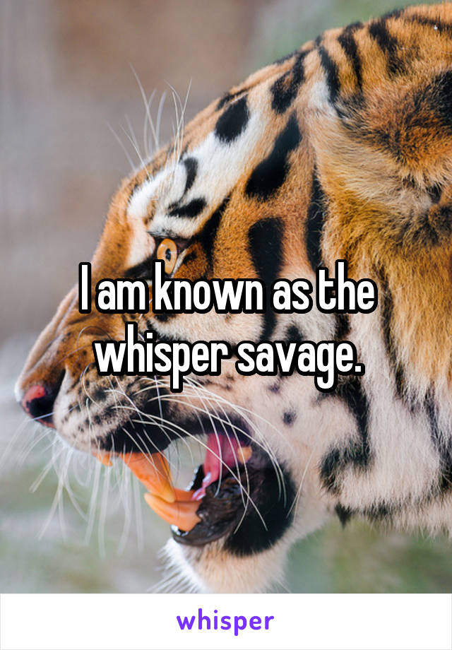 I am known as the whisper savage.
