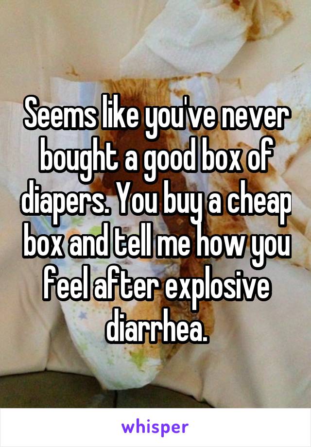 Seems like you've never bought a good box of diapers. You buy a cheap box and tell me how you feel after explosive diarrhea.