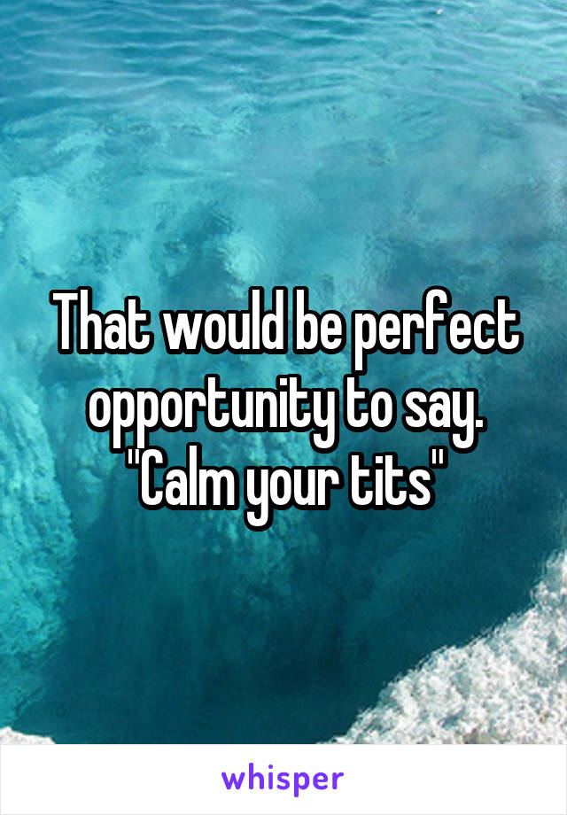 That would be perfect opportunity to say.
"Calm your tits"