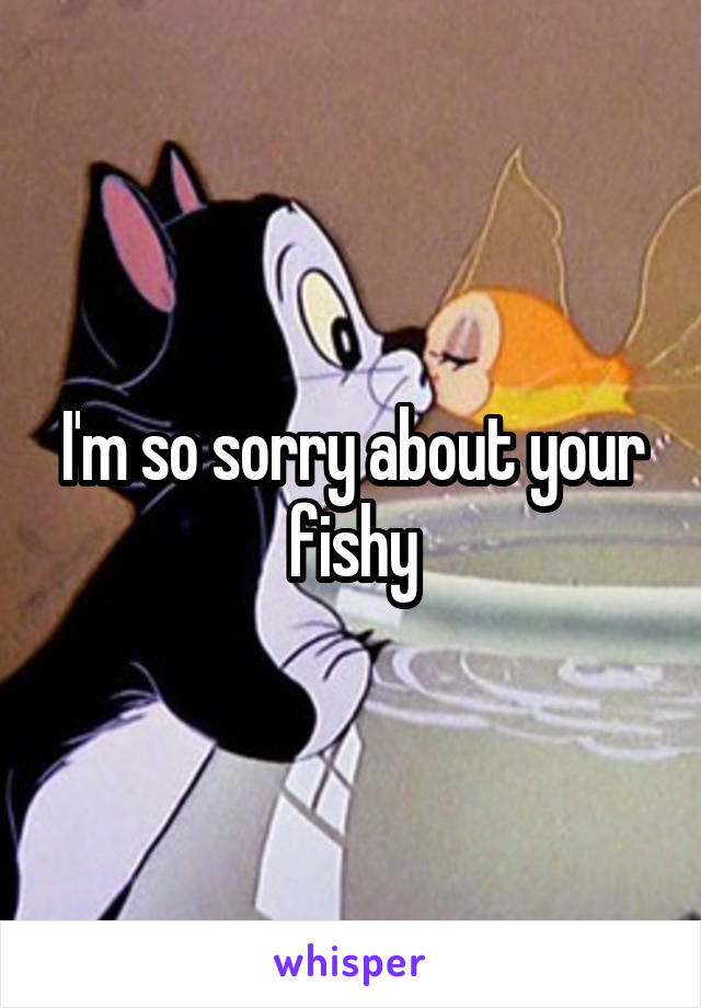 I'm so sorry about your fishy