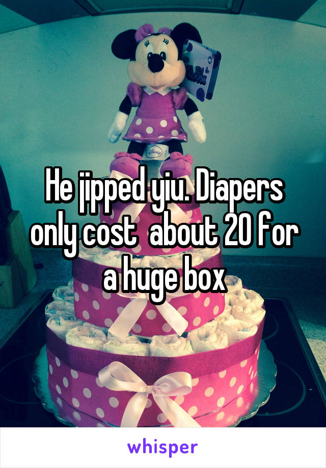 He jipped yiu. Diapers only cost  about 20 for a huge box