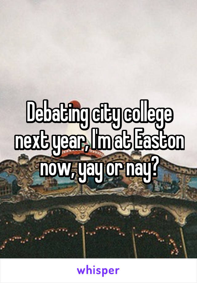 Debating city college next year, I'm at Easton now, yay or nay?