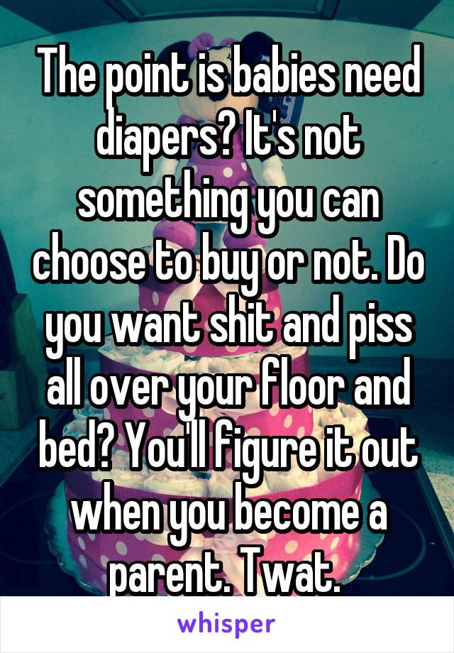 The point is babies need diapers? It's not something you can choose to buy or not. Do you want shit and piss all over your floor and bed? You'll figure it out when you become a parent. Twat. 