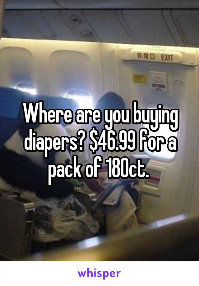 Where are you buying diapers? $46.99 for a pack of 180ct. 