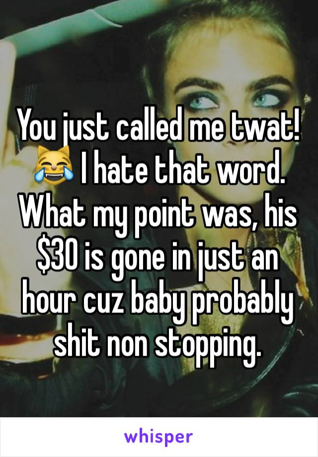 You just called me twat! 😹 I hate that word. What my point was, his $30 is gone in just an hour cuz baby probably shit non stopping. 