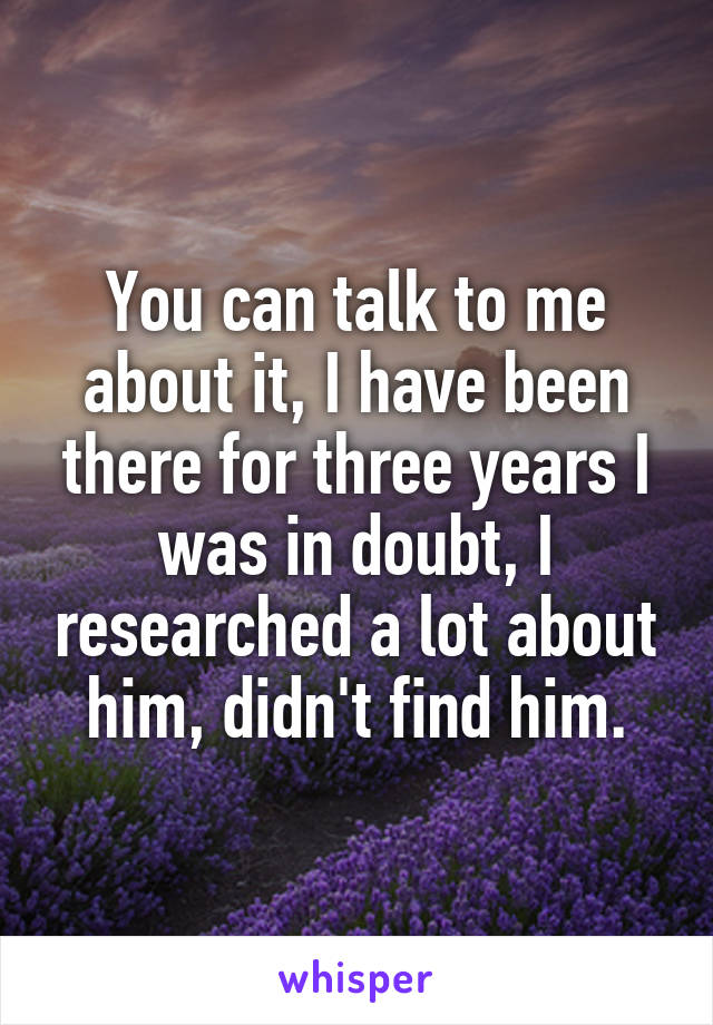 You can talk to me about it, I have been there for three years I was in doubt, I researched a lot about him, didn't find him.
