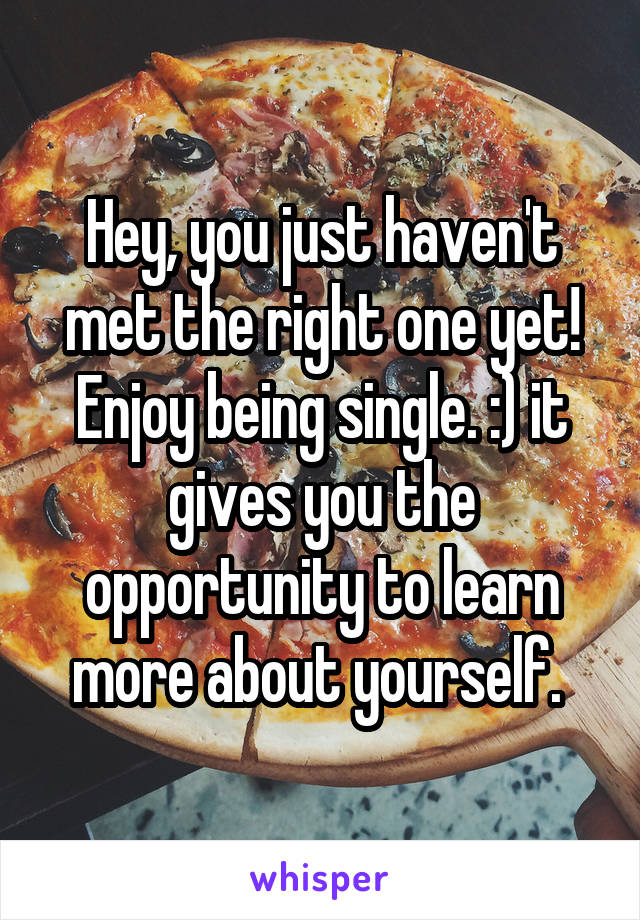 Hey, you just haven't met the right one yet! Enjoy being single. :) it gives you the opportunity to learn more about yourself. 