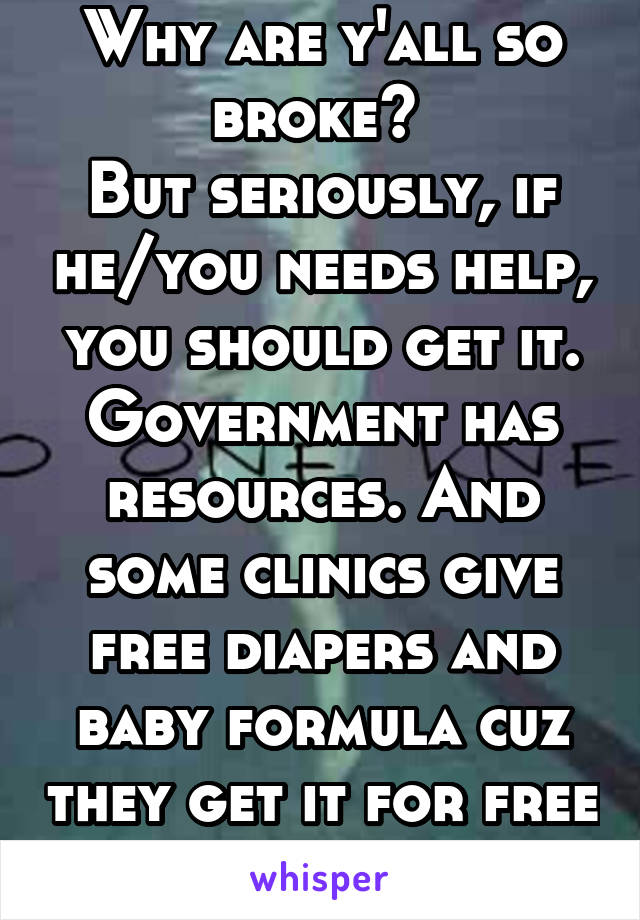 Why are y'all so broke? 
But seriously, if he/you needs help, you should get it. Government has resources. And some clinics give free diapers and baby formula cuz they get it for free to advertise. 